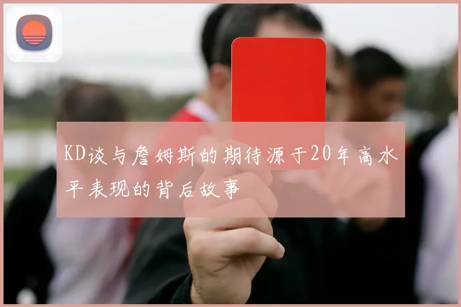 KD谈与詹姆斯的期待源于20年高水平表现的背后故事
