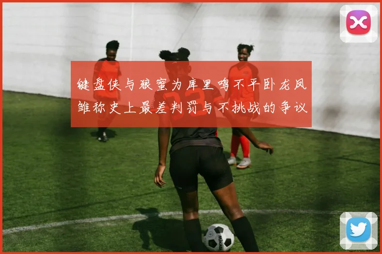 键盘侠与狼蜜为库里鸣不平卧龙凤雏称史上最差判罚与不挑战的争议