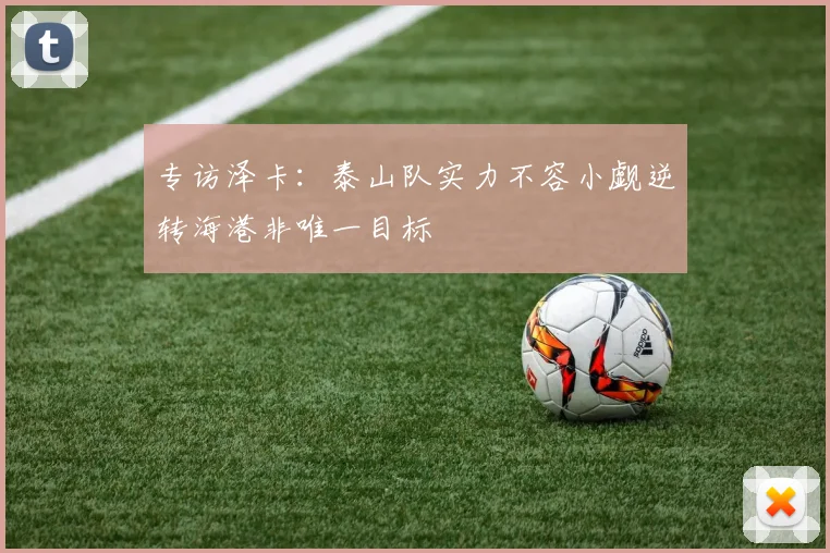 专访泽卡：泰山队实力不容小觑逆转海港非唯一目标