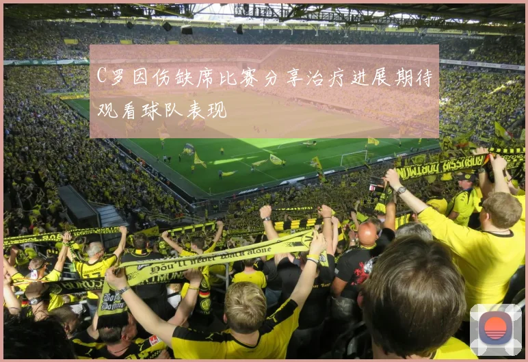 C罗因伤缺席比赛分享治疗进展期待观看球队表现