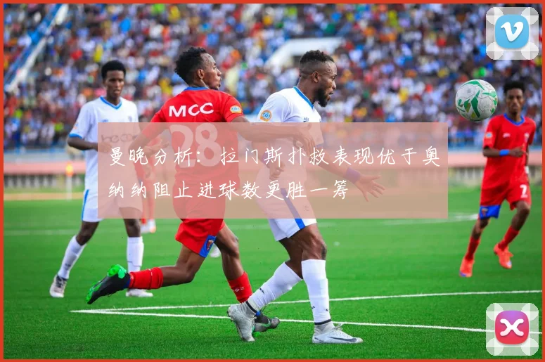 曼晚分析：拉门斯扑救表现优于奥纳纳阻止进球数更胜一筹