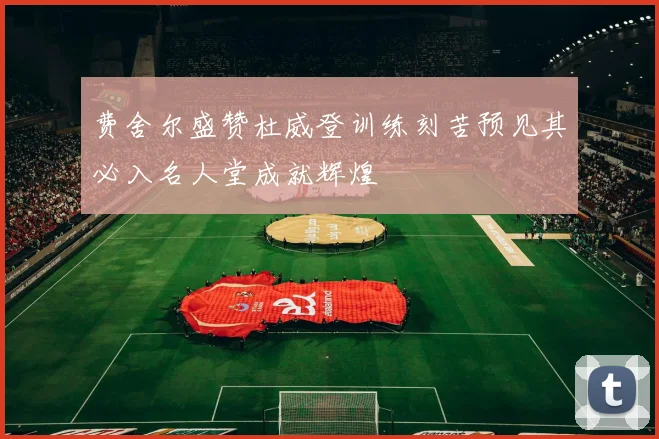 费舍尔盛赞杜威登训练刻苦预见其必入名人堂成就辉煌