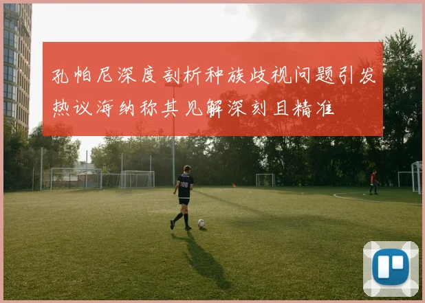 孔帕尼深度剖析种族歧视问题引发热议海纳称其见解深刻且精准