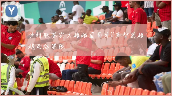沙特联赛实力超越葡萄牙C罗智慧超越足球界限
