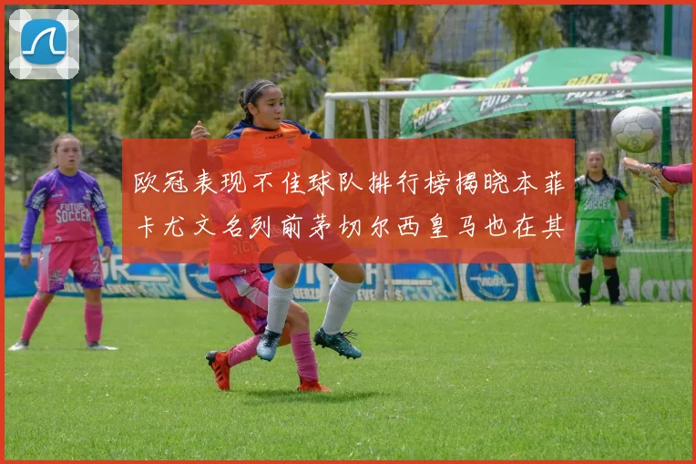 欧冠表现不佳球队排行榜揭晓本菲卡尤文名列前茅切尔西皇马也在其中