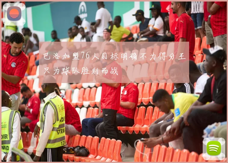 巴洛加盟76人目标明确不为得分王只为球队胜利而战