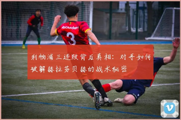 利物浦三连败背后真相：对手如何破解赫拉芬贝赫的战术秘密