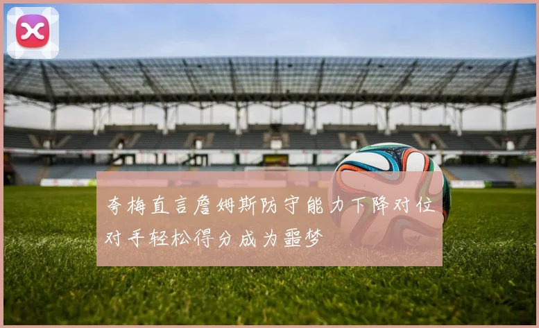夸梅直言詹姆斯防守能力下降对位对手轻松得分成为噩梦
