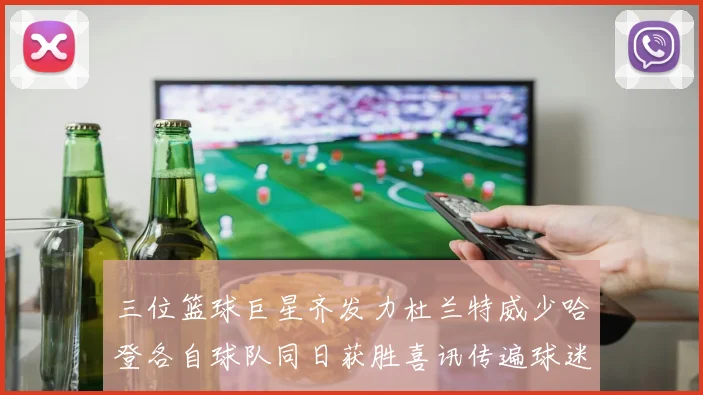 三位篮球巨星齐发力杜兰特威少哈登各自球队同日获胜喜讯传遍球迷圈