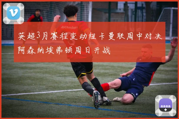 英超3月赛程变动纽卡曼联周中对决阿森纳埃弗顿周日开战