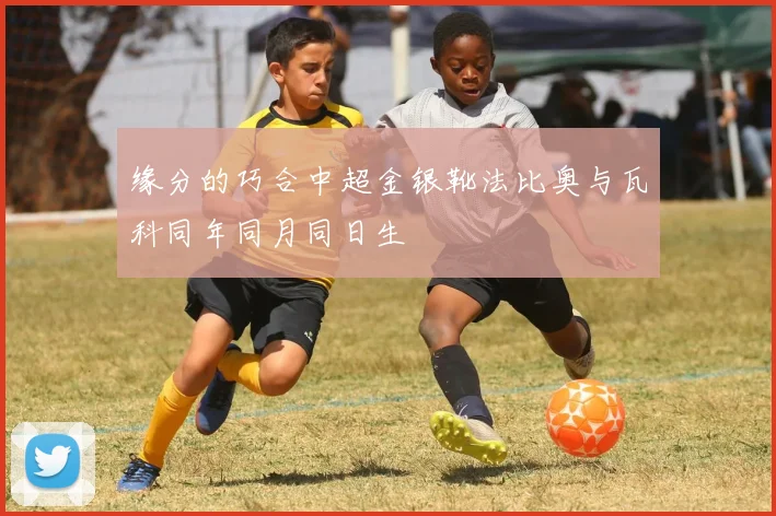 缘分的巧合中超金银靴法比奥与瓦科同年同月同日生