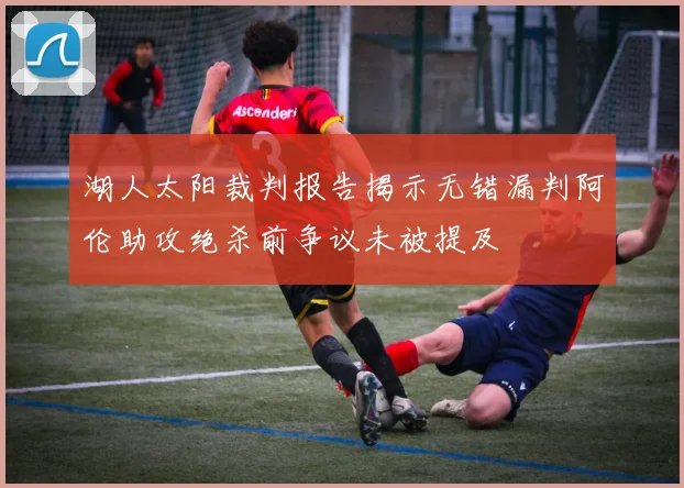 湖人太阳裁判报告揭示无错漏判阿伦助攻绝杀前争议未被提及