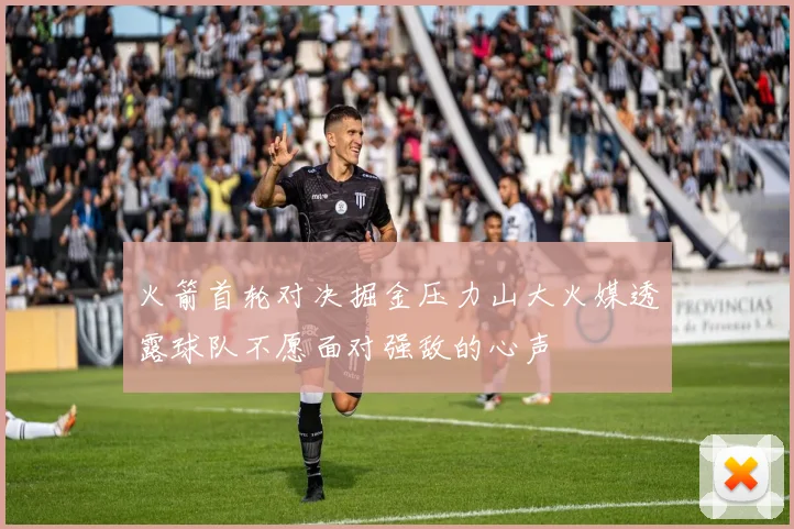 火箭首轮对决掘金压力山大火媒透露球队不愿面对强敌的心声