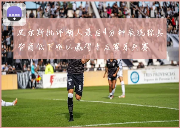皮尔斯批评湖人最后4分钟表现称其智商低下难以赢得季后赛系列赛