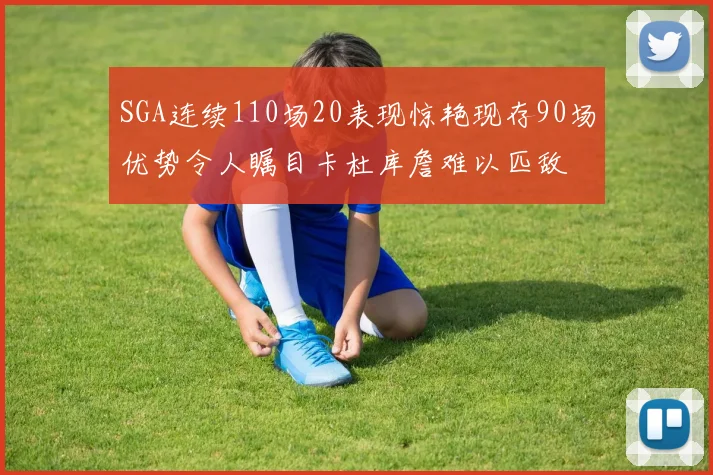 SGA连续110场20表现惊艳现存90场优势令人瞩目卡杜库詹难以匹敌