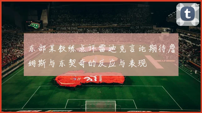 东部某教练点评雷迪克言论期待詹姆斯与东契奇的反应与表现