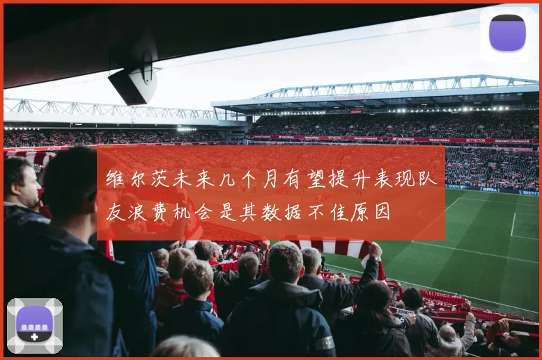 维尔茨未来几个月有望提升表现队友浪费机会是其数据不佳原因