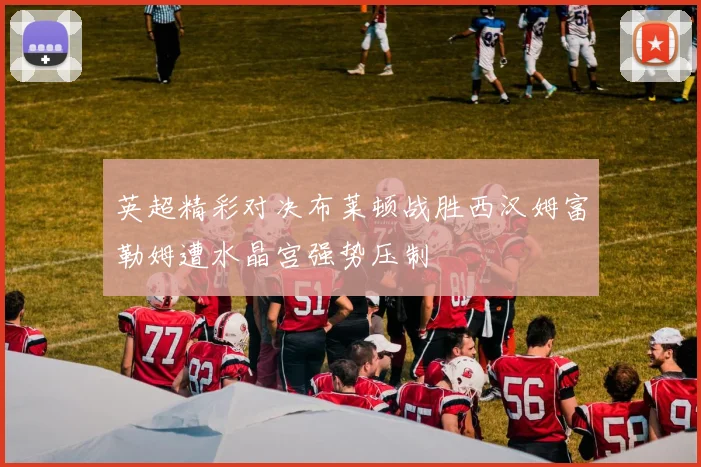 英超精彩对决布莱顿战胜西汉姆富勒姆遭水晶宫强势压制