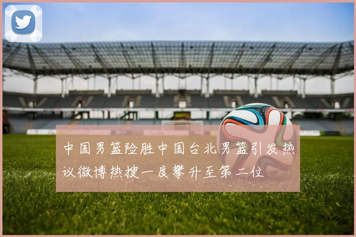 中国男篮险胜中国台北男篮引发热议微博热搜一度攀升至第二位