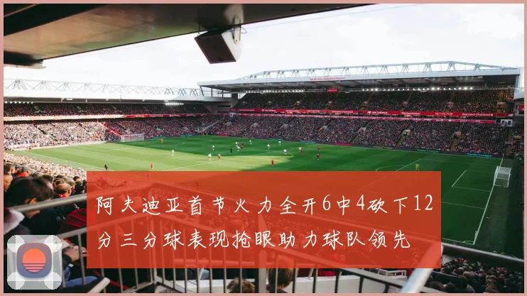 阿夫迪亚首节火力全开6中4砍下12分三分球表现抢眼助力球队领先