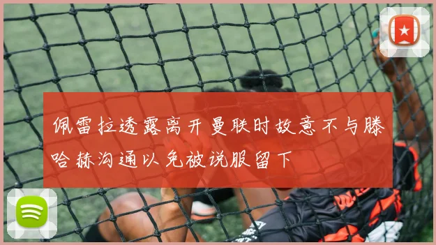 佩雷拉透露离开曼联时故意不与滕哈赫沟通以免被说服留下