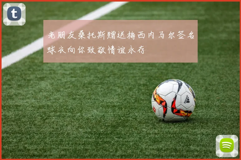 老朋友桑托斯赠送梅西内马尔签名球衣向你致敬情谊永存