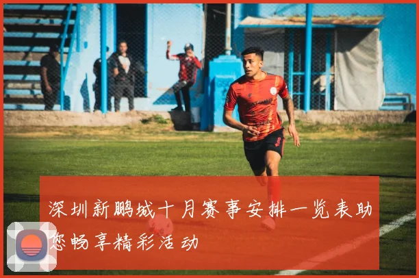 深圳新鹏城十月赛事安排一览表助您畅享精彩活动