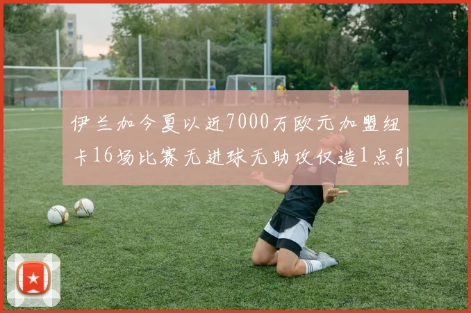 伊兰加今夏以近7000万欧元加盟纽卡16场比赛无进球无助攻仅造1点引发热议