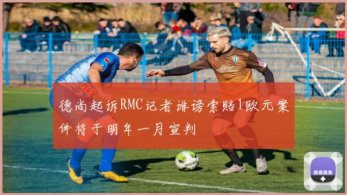 德尚起诉RMC记者诽谤索赔1欧元案件将于明年一月宣判