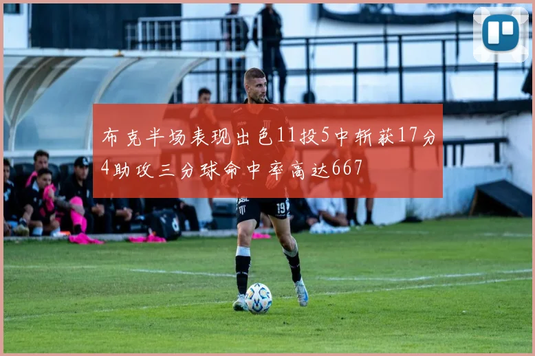 布克半场表现出色11投5中斩获17分4助攻三分球命中率高达667