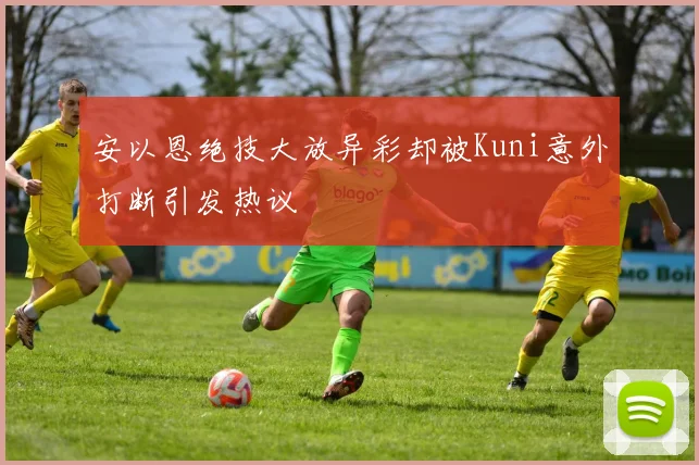 安以恩绝技大放异彩却被Kuni意外打断引发热议