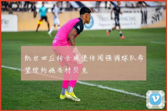 凯尔回应转会狼堡传闻强调球队希望续约施洛特贝克