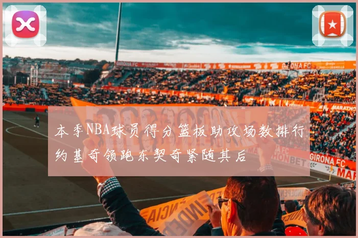 本季NBA球员得分篮板助攻场数排行约基奇领跑东契奇紧随其后